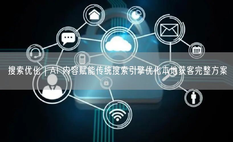 搜索优化｜AI 内容赋能传统搜索引擎优化本地获客完整方案