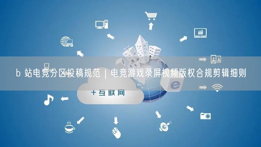 b 站电竞分区投稿规范｜电竞游戏录屏视频版权合规剪辑细则