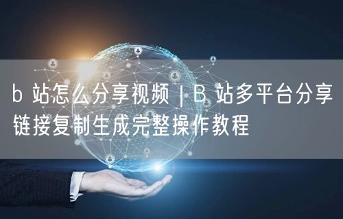 b 站怎么分享视频｜B 站多平台分享链接复制生成完整操作教程