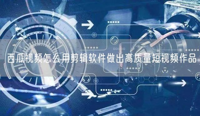 西瓜视频怎么用剪辑软件做出高质量短视频作品