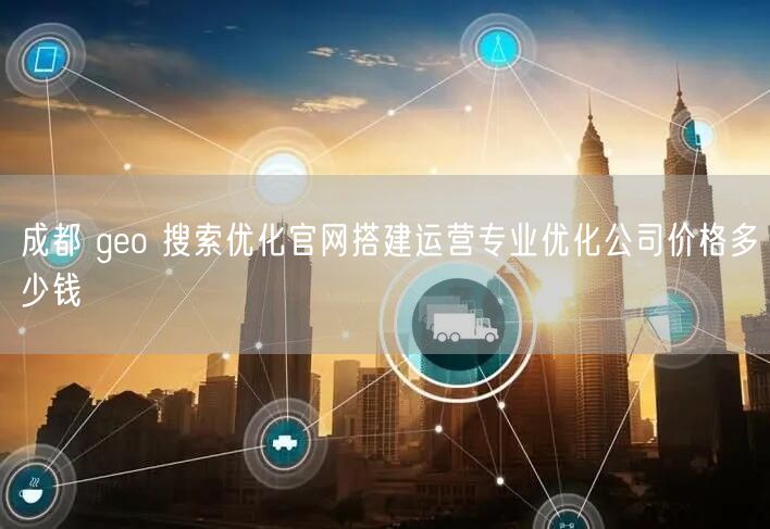 成都 geo 搜索优化官网搭建运营专业优化公司价格多少钱