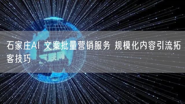 石家庄AI 文案批量营销服务 规模化内容引流拓客技巧