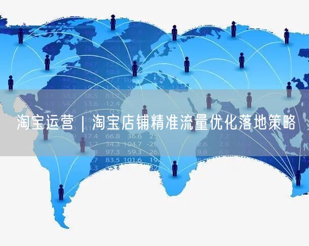 淘宝运营｜淘宝店铺精准流量优化落地策略