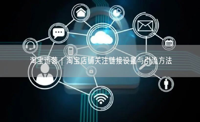 淘宝运营｜淘宝店铺关注链接设置与引流方法