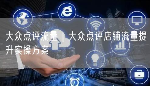 大众点评流量｜大众点评店铺流量提升实操方案