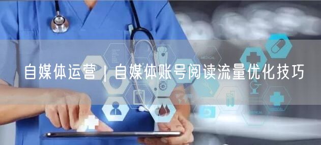 自媒体运营｜自媒体账号阅读流量优化技巧