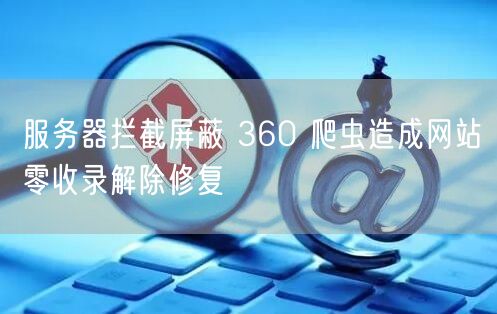 服务器拦截屏蔽 360 爬虫造成网站零收录解除修复