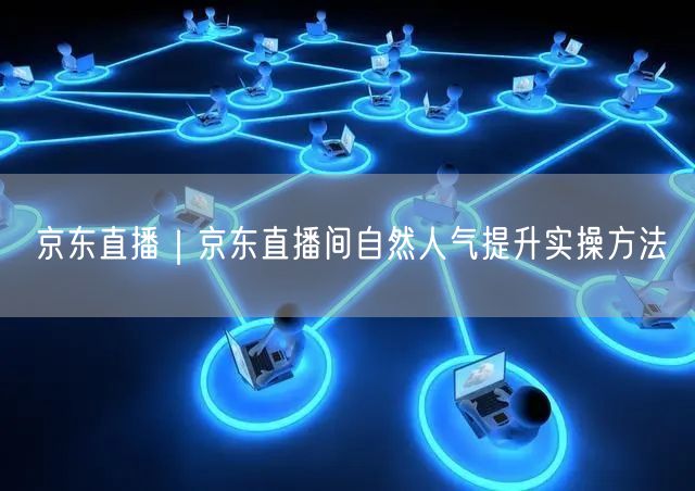京东直播｜京东直播间自然人气提升实操方法