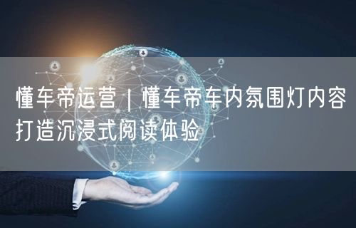 懂车帝运营｜懂车帝车内氛围灯内容打造沉浸式阅读体验