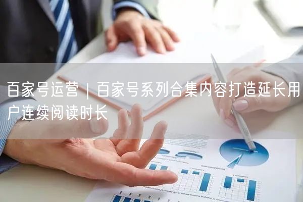 百家号运营｜百家号系列合集内容打造延长用户连续阅读时长