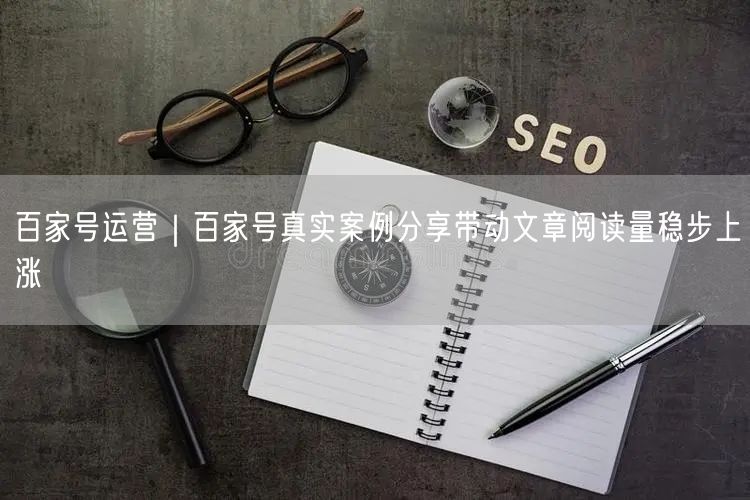 百家号运营｜百家号真实案例分享带动文章阅读量稳步上涨