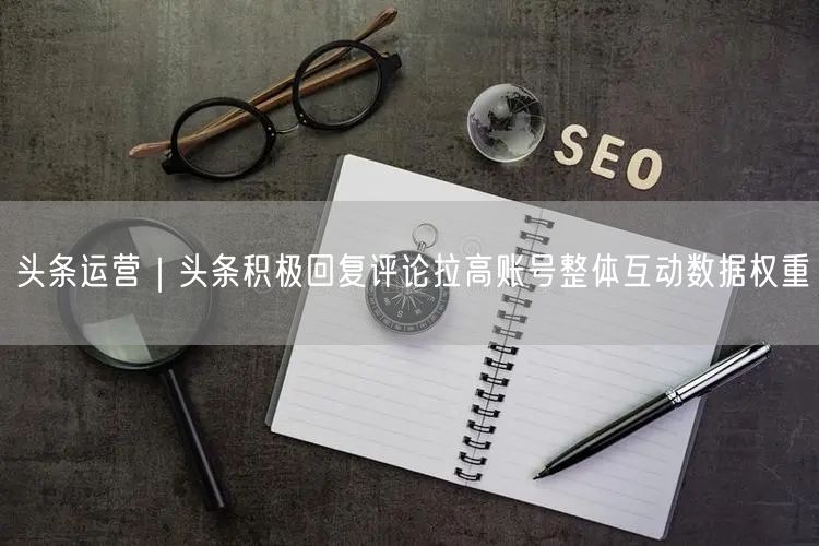 头条运营｜头条积极回复评论拉高账号整体互动数据权重