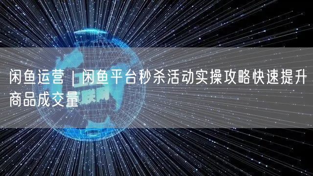 闲鱼运营｜闲鱼平台秒杀活动实操攻略快速提升商品成交量