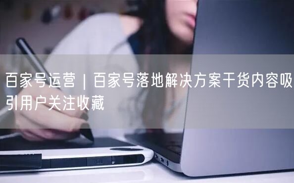 百家号运营｜百家号落地解决方案干货内容吸引用户关注收藏