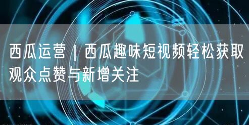 西瓜运营｜西瓜趣味短视频轻松获取观众点赞与新增关注
