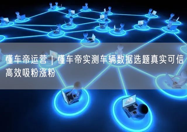 懂车帝运营｜懂车帝实测车辆数据选题真实可信高效吸粉涨粉