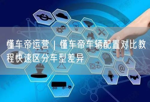懂车帝运营｜懂车帝车辆配置对比教程快速区分车型差异