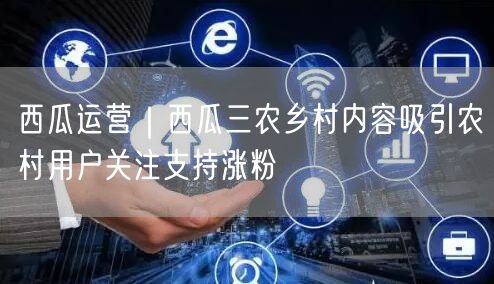 西瓜运营｜西瓜三农乡村内容吸引农村用户关注支持涨粉