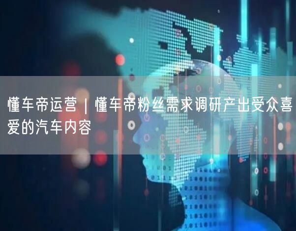 懂车帝运营｜懂车帝粉丝需求调研产出受众喜爱的汽车内容