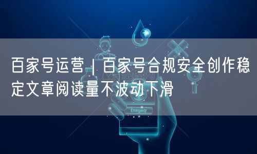 百家号运营｜百家号合规安全创作稳定文章阅读量不波动下滑