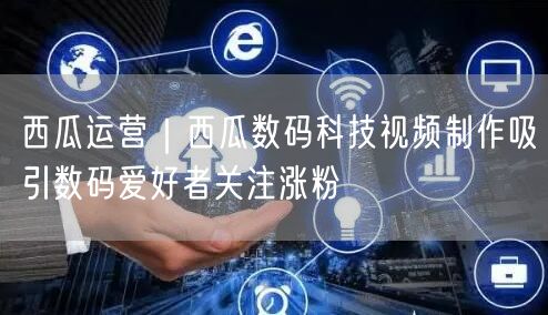 西瓜运营｜西瓜数码科技视频制作吸引数码爱好者关注涨粉