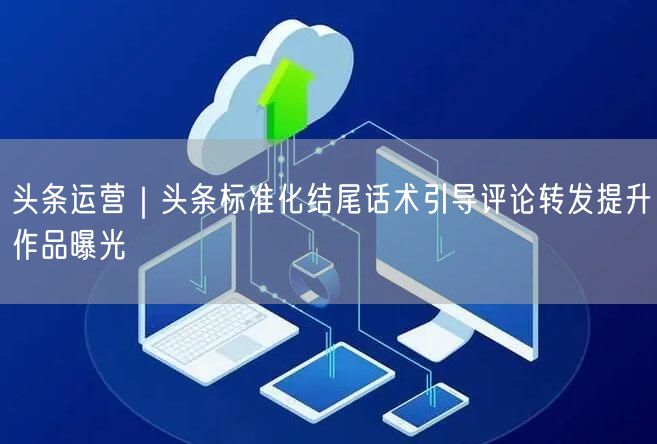 头条运营｜头条标准化结尾话术引导评论转发提升作品曝光