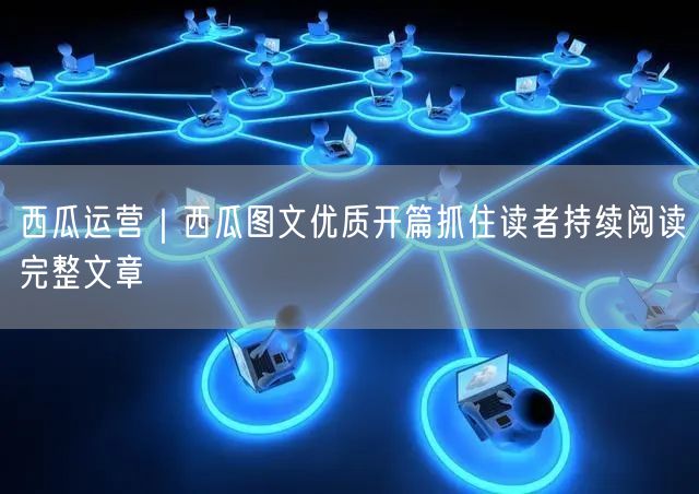 西瓜运营｜西瓜图文优质开篇抓住读者持续阅读完整文章