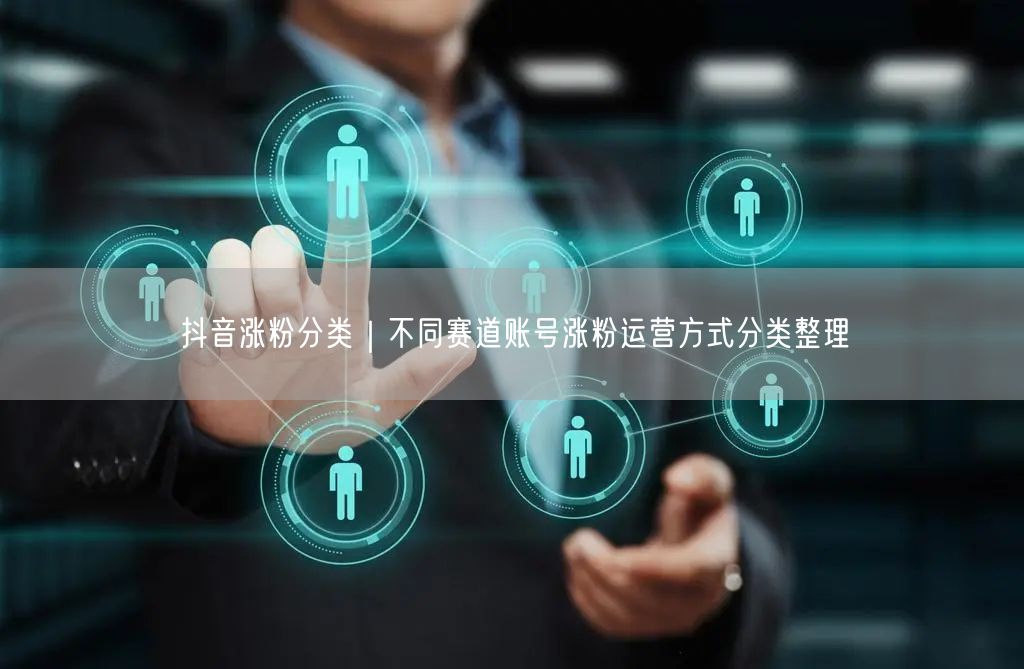 抖音涨粉分类｜不同赛道账号涨粉运营方式分类整理