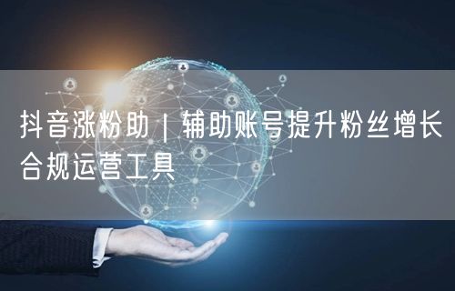 抖音涨粉助｜辅助账号提升粉丝增长合规运营工具