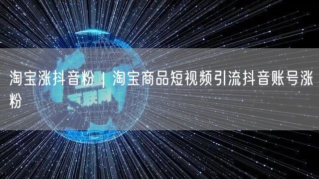 淘宝涨抖音粉｜淘宝商品短视频引流抖音账号涨粉
