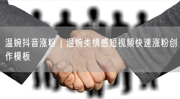 温婉抖音涨粉｜温婉类情感短视频快速涨粉创作模板