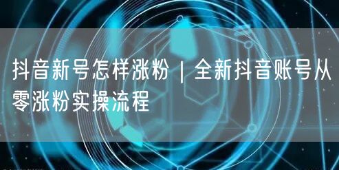 抖音新号怎样涨粉｜全新抖音账号从零涨粉实操流程