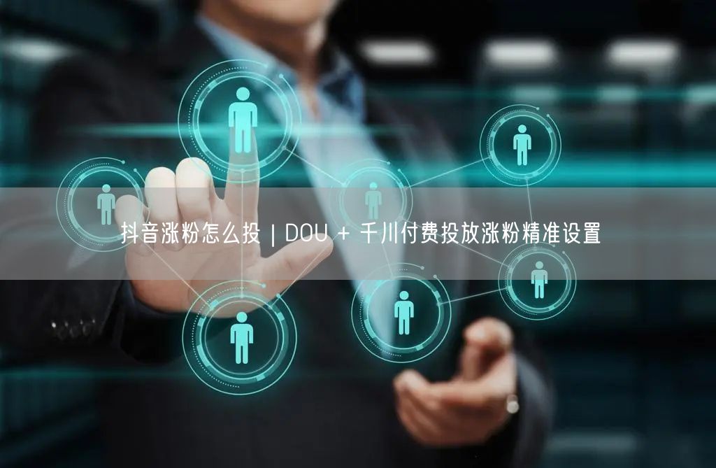 抖音涨粉怎么投｜DOU + 千川付费投放涨粉精准设置