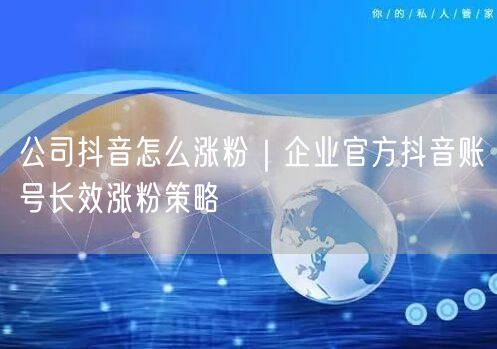 公司抖音怎么涨粉｜企业官方抖音账号长效涨粉策略