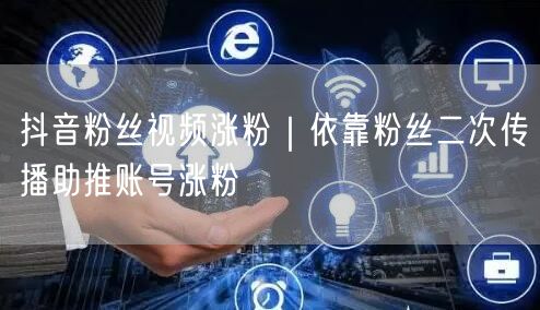 抖音粉丝视频涨粉｜依靠粉丝二次传播助推账号涨粉
