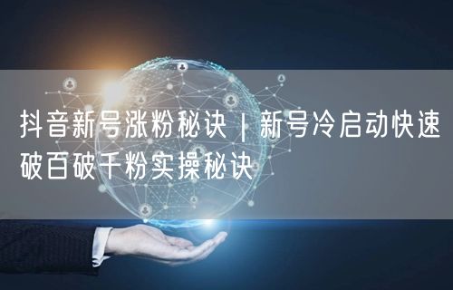 抖音新号涨粉秘诀｜新号冷启动快速破百破千粉实操秘诀