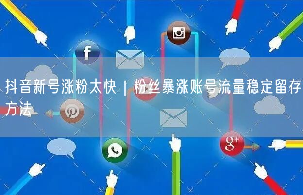 抖音新号涨粉太快｜粉丝暴涨账号流量稳定留存方法