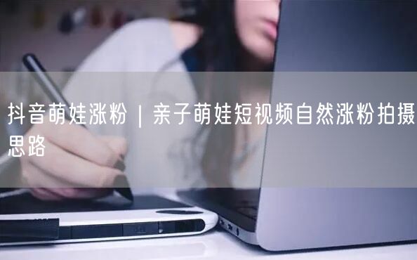 抖音萌娃涨粉｜亲子萌娃短视频自然涨粉拍摄思路