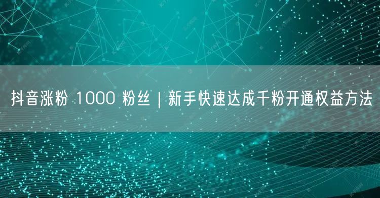 抖音涨粉 1000 粉丝｜新手快速达成千粉开通权益方法