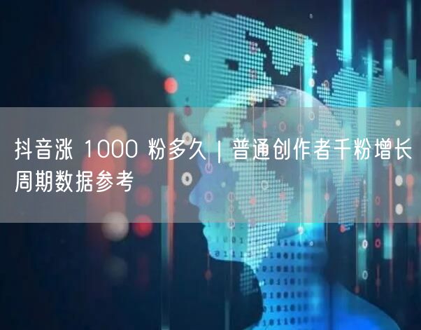 抖音涨 1000 粉多久｜普通创作者千粉增长周期数据参考