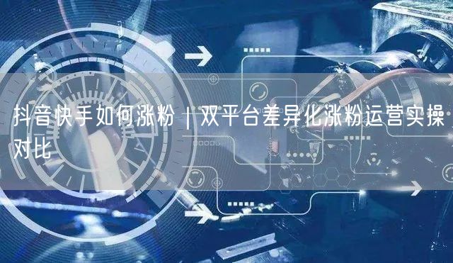 抖音快手如何涨粉｜双平台差异化涨粉运营实操对比