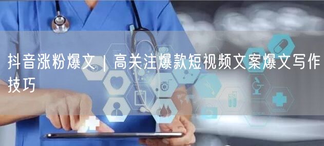 抖音涨粉爆文｜高关注爆款短视频文案爆文写作技巧