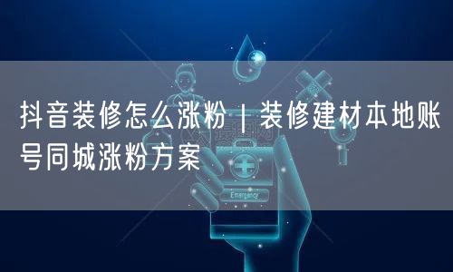 抖音装修怎么涨粉｜装修建材本地账号同城涨粉方案