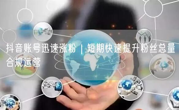 抖音账号迅速涨粉｜短期快速提升粉丝总量合规运营