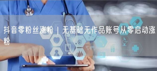 抖音零粉丝涨粉｜无基础无作品账号从零启动涨粉