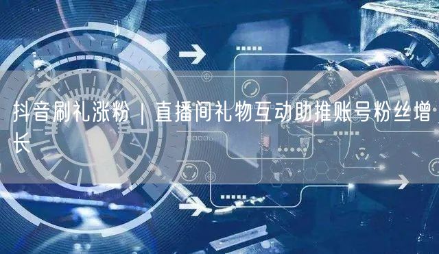 抖音刷礼涨粉｜直播间礼物互动助推账号粉丝增长