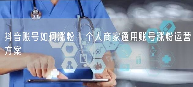 抖音账号如何涨粉｜个人商家通用账号涨粉运营方案