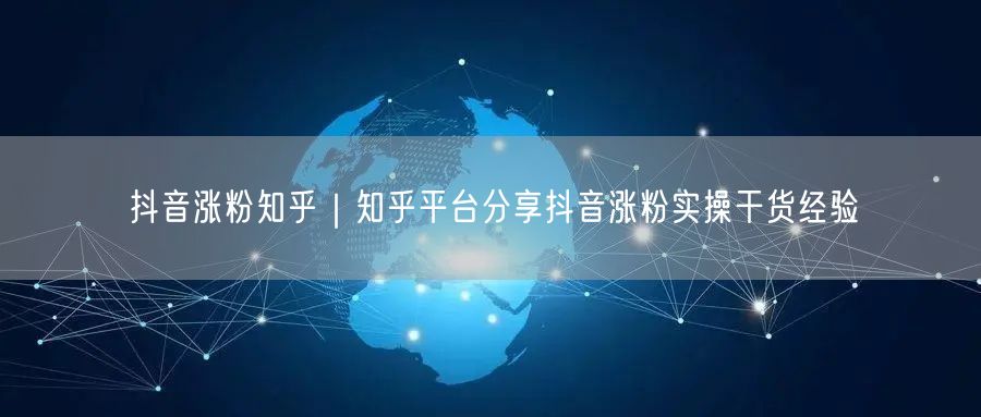 抖音涨粉知乎｜知乎平台分享抖音涨粉实操干货经验