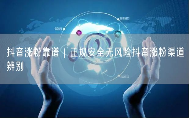 抖音涨粉靠谱｜正规安全无风险抖音涨粉渠道辨别