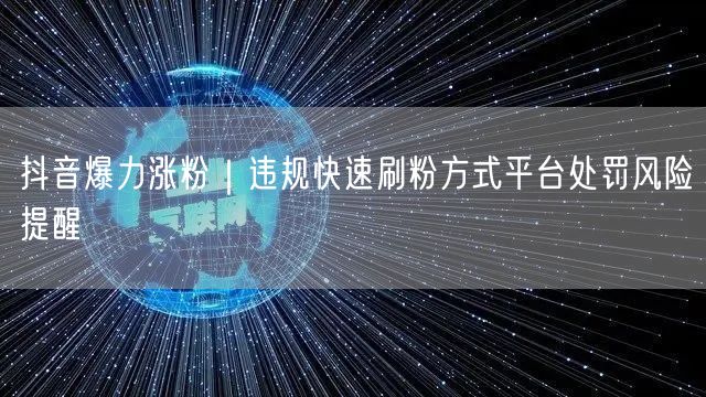 抖音爆力涨粉｜违规快速刷粉方式平台处罚风险提醒